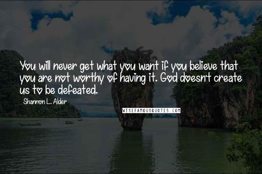 Shannon L. Alder Quotes: You will never get what you want if you believe that you are not worthy of having it. God doesn't create us to be defeated.