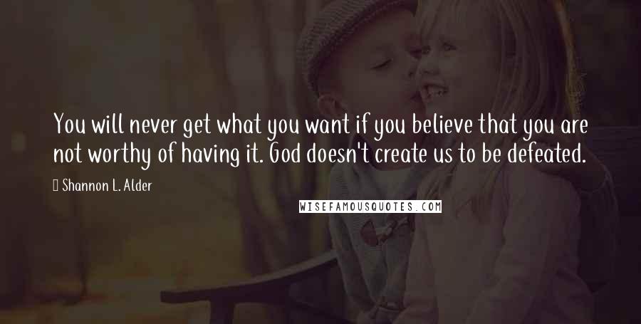 Shannon L. Alder Quotes: You will never get what you want if you believe that you are not worthy of having it. God doesn't create us to be defeated.