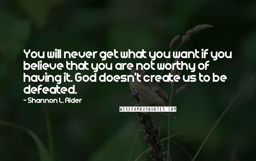 Shannon L. Alder Quotes: You will never get what you want if you believe that you are not worthy of having it. God doesn't create us to be defeated.