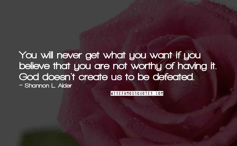 Shannon L. Alder Quotes: You will never get what you want if you believe that you are not worthy of having it. God doesn't create us to be defeated.