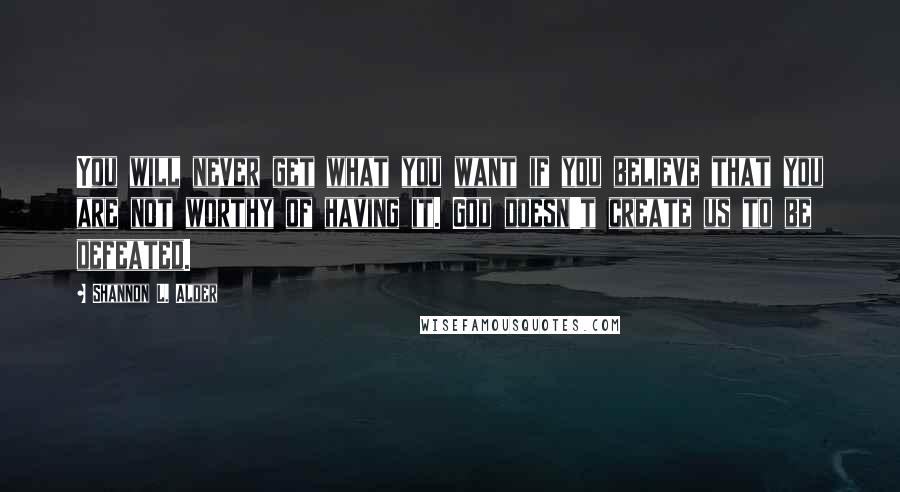 Shannon L. Alder Quotes: You will never get what you want if you believe that you are not worthy of having it. God doesn't create us to be defeated.