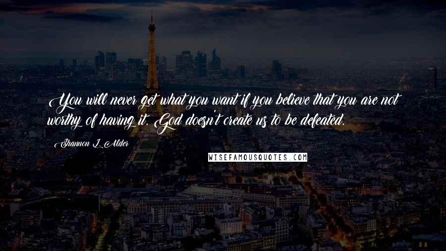 Shannon L. Alder Quotes: You will never get what you want if you believe that you are not worthy of having it. God doesn't create us to be defeated.