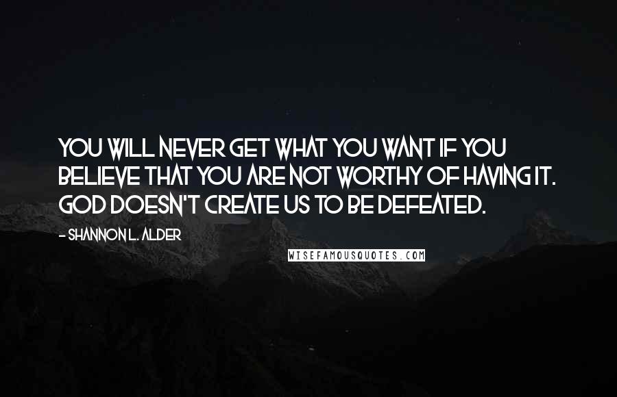 Shannon L. Alder Quotes: You will never get what you want if you believe that you are not worthy of having it. God doesn't create us to be defeated.