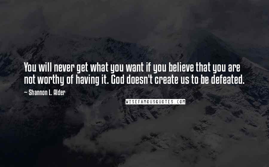 Shannon L. Alder Quotes: You will never get what you want if you believe that you are not worthy of having it. God doesn't create us to be defeated.