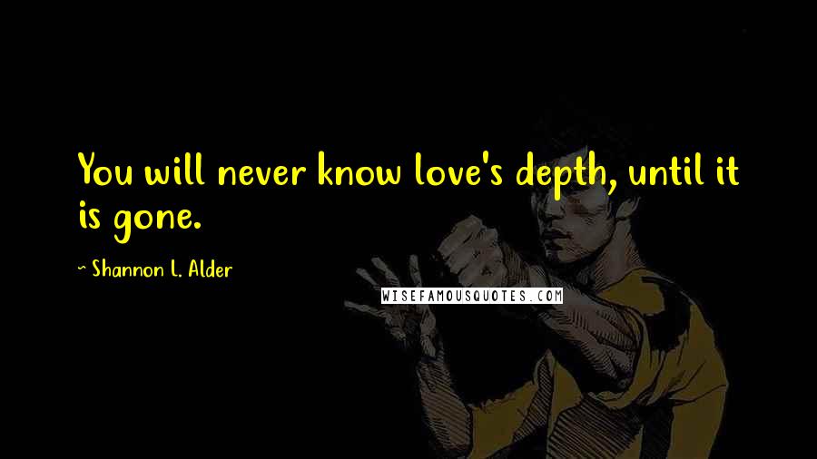 Shannon L. Alder Quotes: You will never know love's depth, until it is gone.