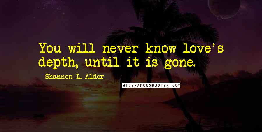 Shannon L. Alder Quotes: You will never know love's depth, until it is gone.