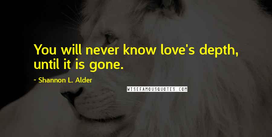 Shannon L. Alder Quotes: You will never know love's depth, until it is gone.