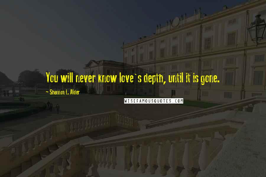 Shannon L. Alder Quotes: You will never know love's depth, until it is gone.