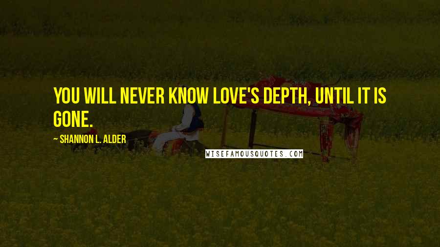 Shannon L. Alder Quotes: You will never know love's depth, until it is gone.
