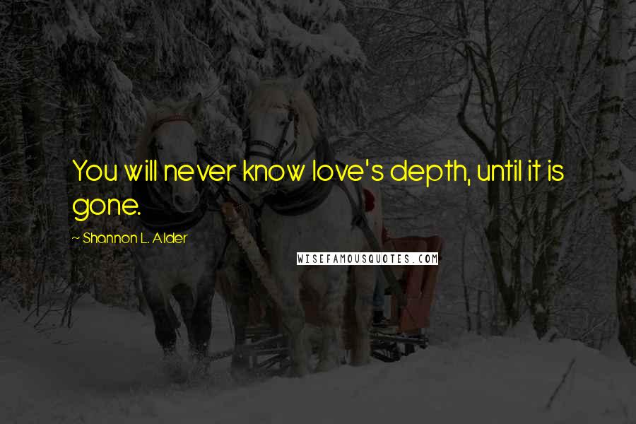 Shannon L. Alder Quotes: You will never know love's depth, until it is gone.