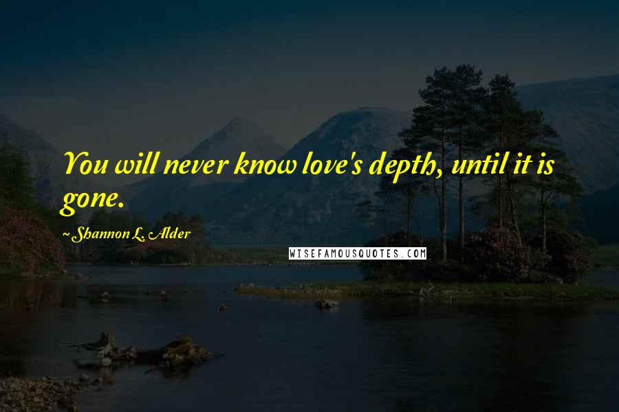 Shannon L. Alder Quotes: You will never know love's depth, until it is gone.