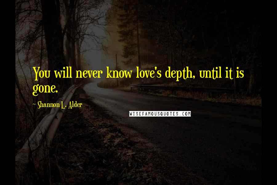 Shannon L. Alder Quotes: You will never know love's depth, until it is gone.