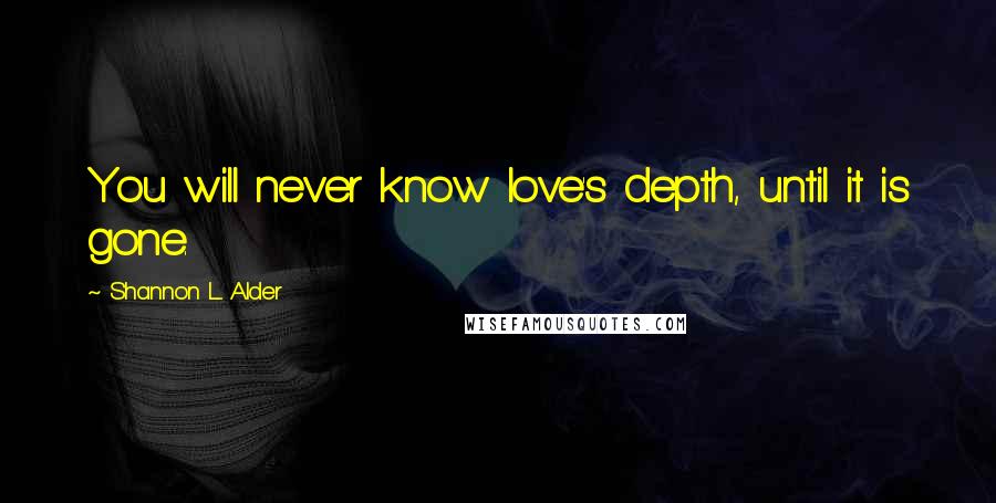 Shannon L. Alder Quotes: You will never know love's depth, until it is gone.
