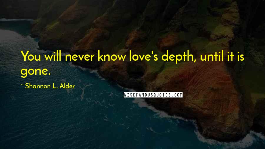 Shannon L. Alder Quotes: You will never know love's depth, until it is gone.