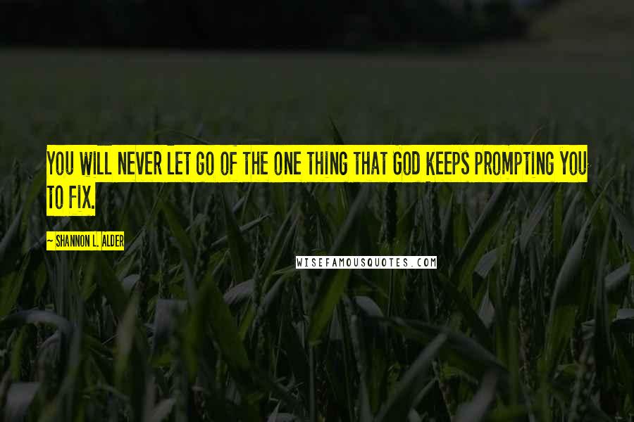 Shannon L. Alder Quotes: You will never let go of the one thing that God keeps prompting you to fix.