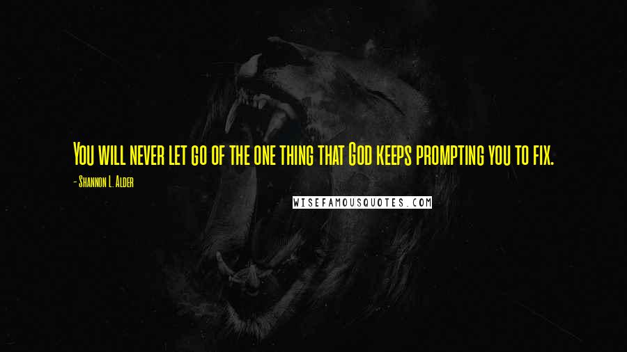 Shannon L. Alder Quotes: You will never let go of the one thing that God keeps prompting you to fix.