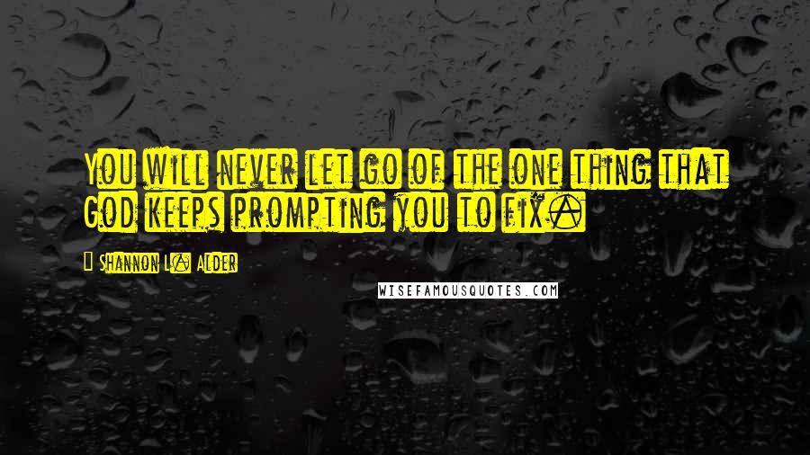 Shannon L. Alder Quotes: You will never let go of the one thing that God keeps prompting you to fix.
