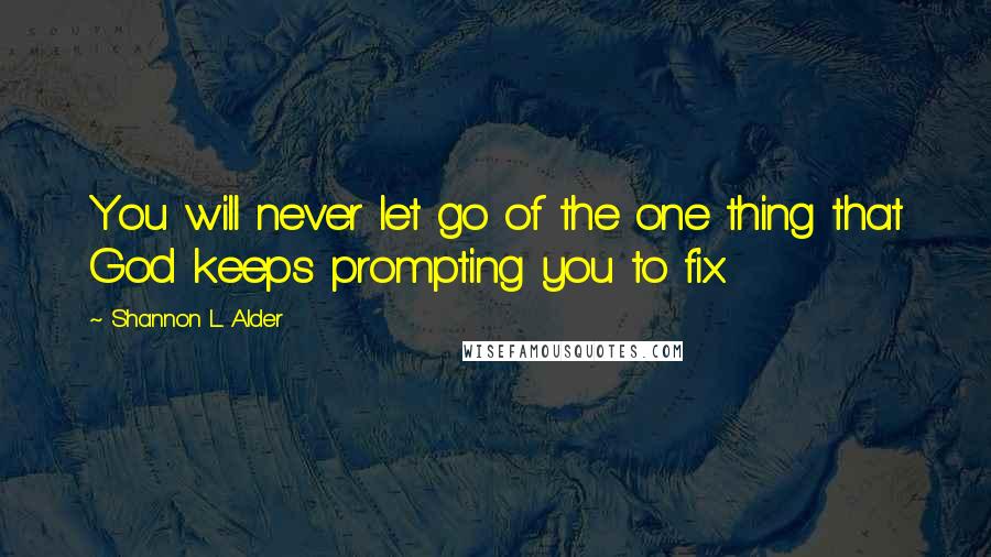 Shannon L. Alder Quotes: You will never let go of the one thing that God keeps prompting you to fix.
