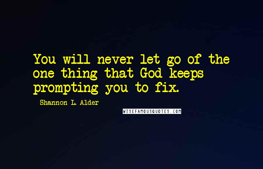 Shannon L. Alder Quotes: You will never let go of the one thing that God keeps prompting you to fix.