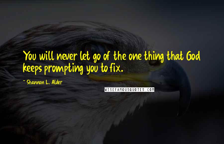 Shannon L. Alder Quotes: You will never let go of the one thing that God keeps prompting you to fix.