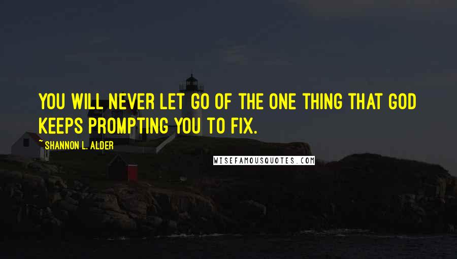 Shannon L. Alder Quotes: You will never let go of the one thing that God keeps prompting you to fix.
