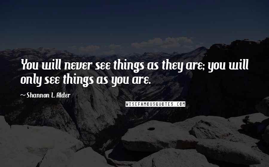Shannon L. Alder Quotes: You will never see things as they are; you will only see things as you are.