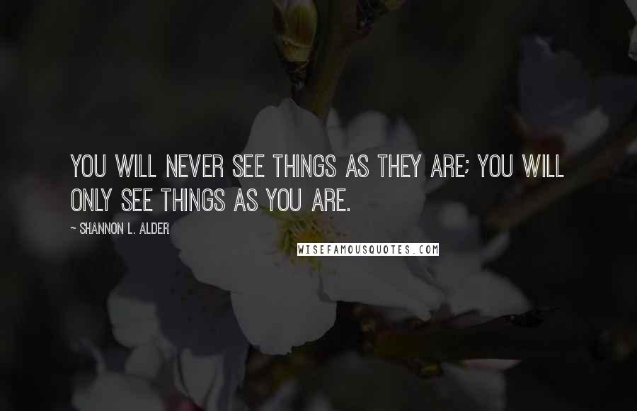 Shannon L. Alder Quotes: You will never see things as they are; you will only see things as you are.