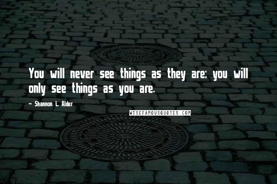 Shannon L. Alder Quotes: You will never see things as they are; you will only see things as you are.