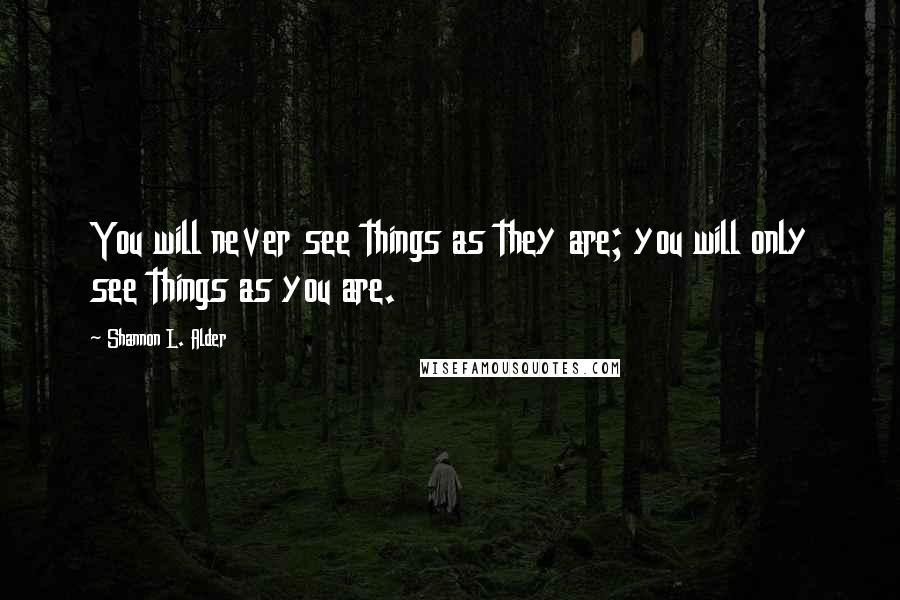Shannon L. Alder Quotes: You will never see things as they are; you will only see things as you are.
