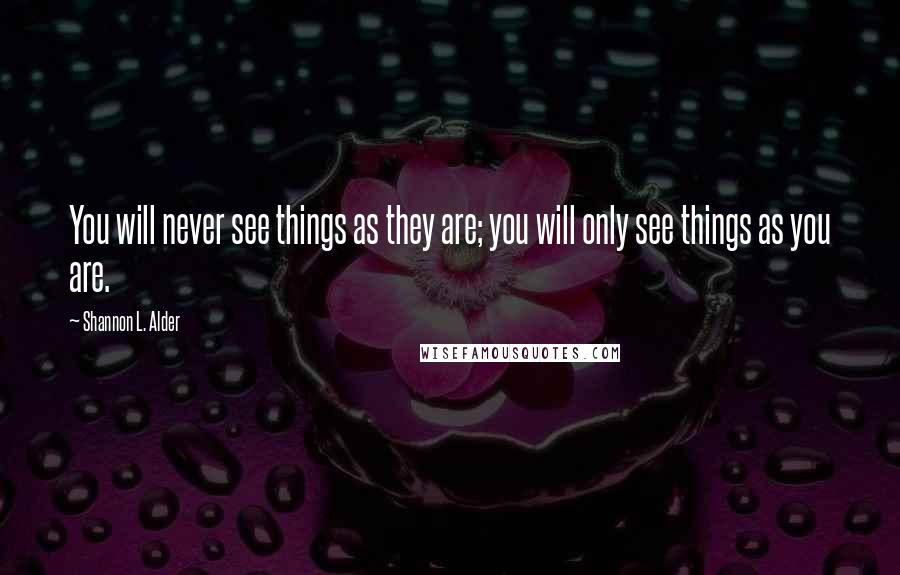 Shannon L. Alder Quotes: You will never see things as they are; you will only see things as you are.