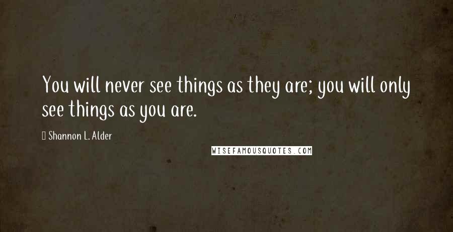 Shannon L. Alder Quotes: You will never see things as they are; you will only see things as you are.