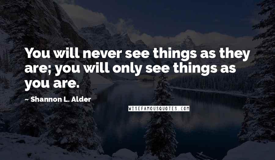 Shannon L. Alder Quotes: You will never see things as they are; you will only see things as you are.