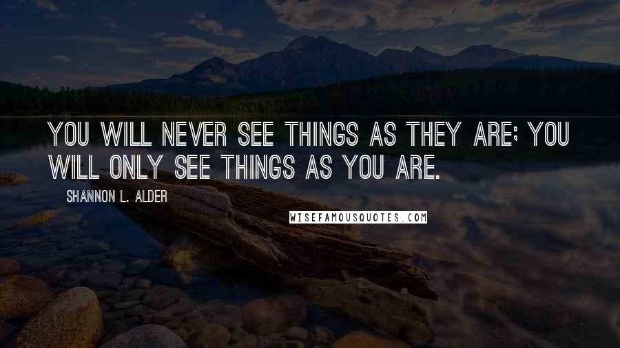 Shannon L. Alder Quotes: You will never see things as they are; you will only see things as you are.