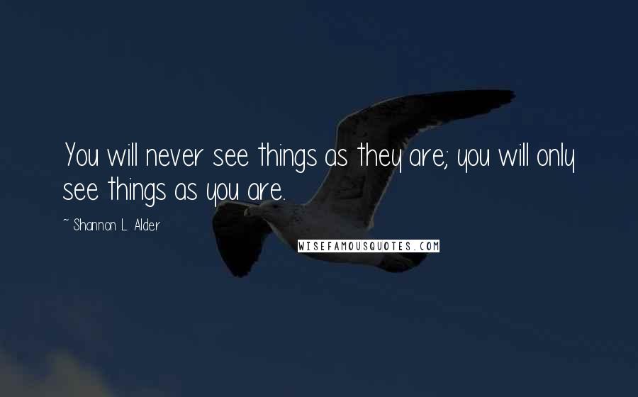 Shannon L. Alder Quotes: You will never see things as they are; you will only see things as you are.