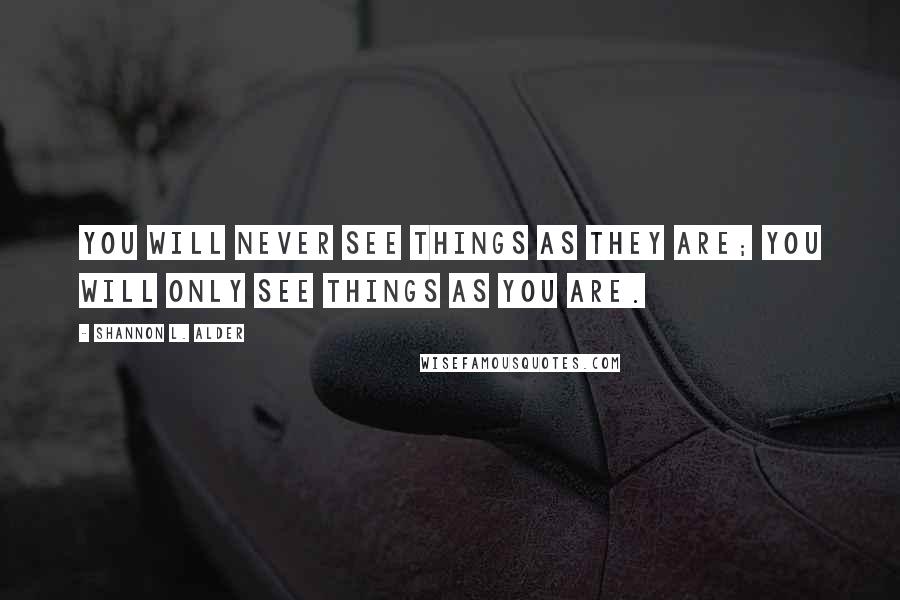 Shannon L. Alder Quotes: You will never see things as they are; you will only see things as you are.