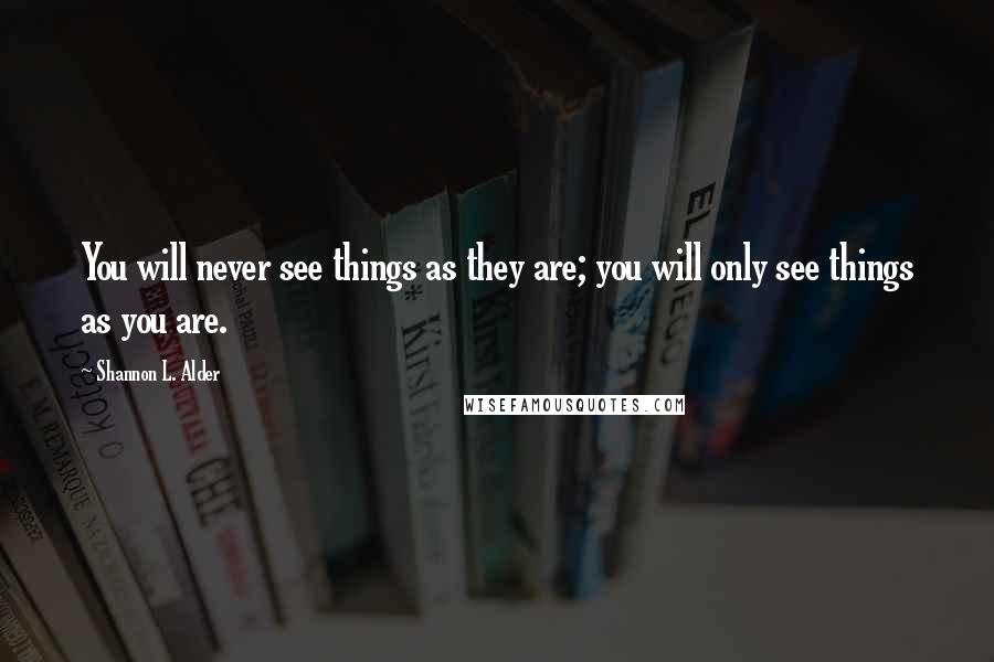 Shannon L. Alder Quotes: You will never see things as they are; you will only see things as you are.