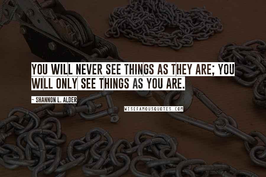 Shannon L. Alder Quotes: You will never see things as they are; you will only see things as you are.