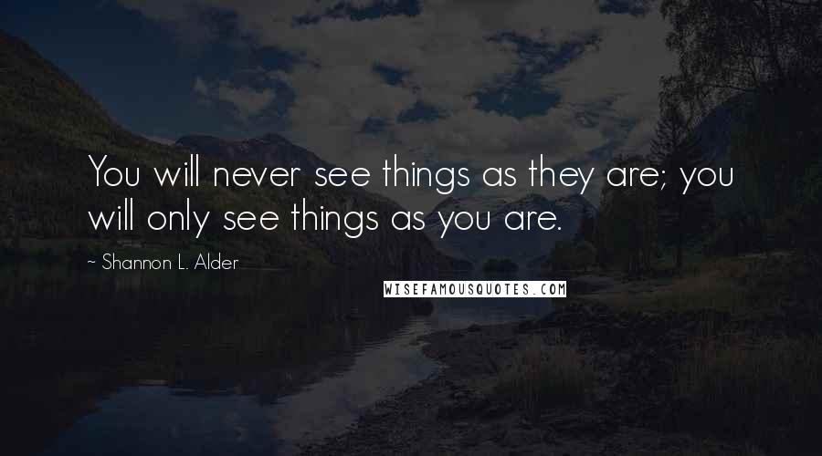 Shannon L. Alder Quotes: You will never see things as they are; you will only see things as you are.