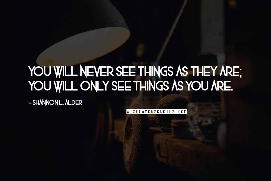 Shannon L. Alder Quotes: You will never see things as they are; you will only see things as you are.