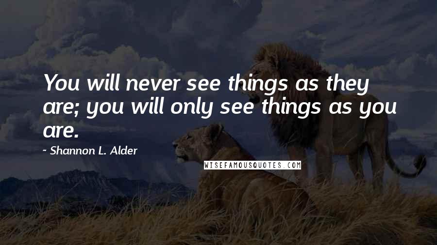 Shannon L. Alder Quotes: You will never see things as they are; you will only see things as you are.