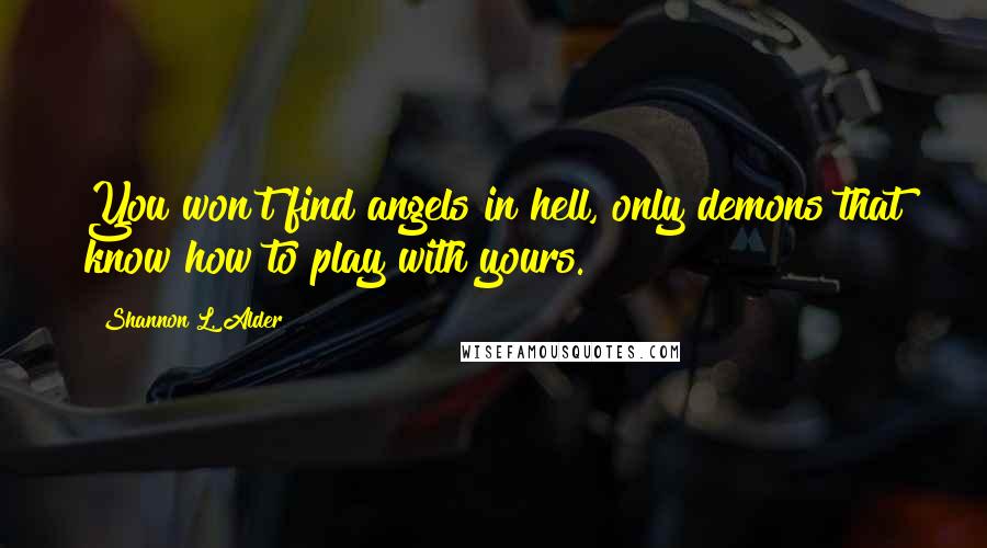 Shannon L. Alder Quotes: You won't find angels in hell, only demons that know how to play with yours.