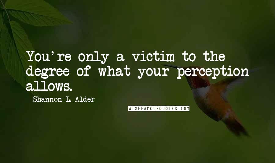 Shannon L. Alder Quotes: You're only a victim to the degree of what your perception allows.