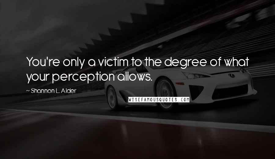 Shannon L. Alder Quotes: You're only a victim to the degree of what your perception allows.