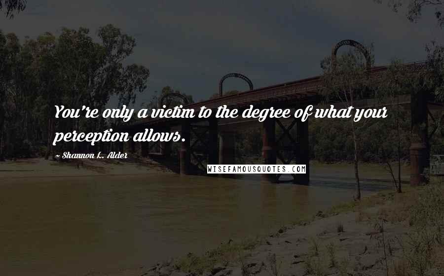 Shannon L. Alder Quotes: You're only a victim to the degree of what your perception allows.