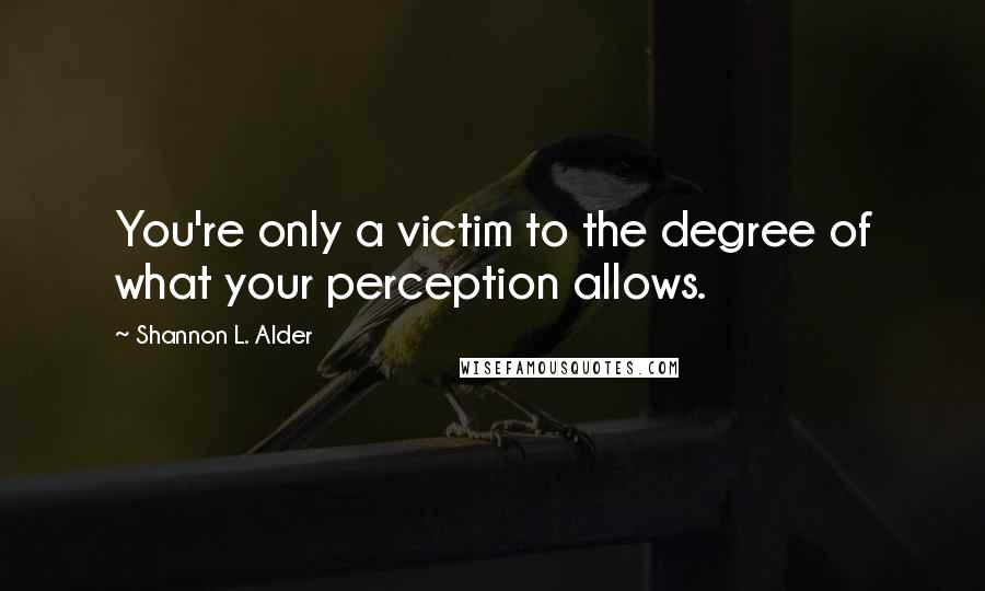 Shannon L. Alder Quotes: You're only a victim to the degree of what your perception allows.