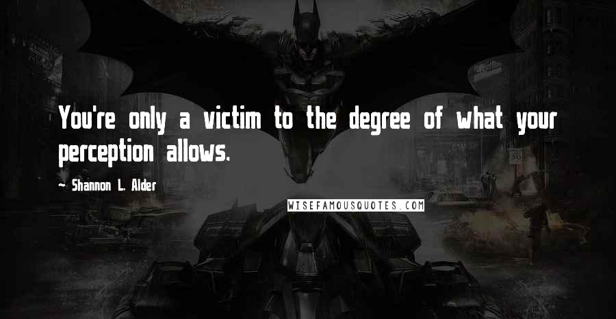 Shannon L. Alder Quotes: You're only a victim to the degree of what your perception allows.