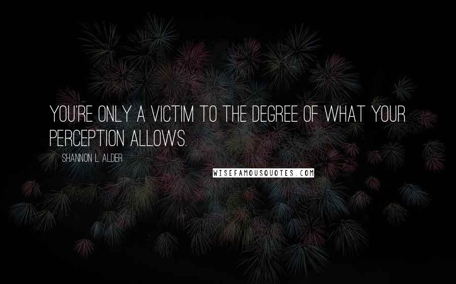 Shannon L. Alder Quotes: You're only a victim to the degree of what your perception allows.