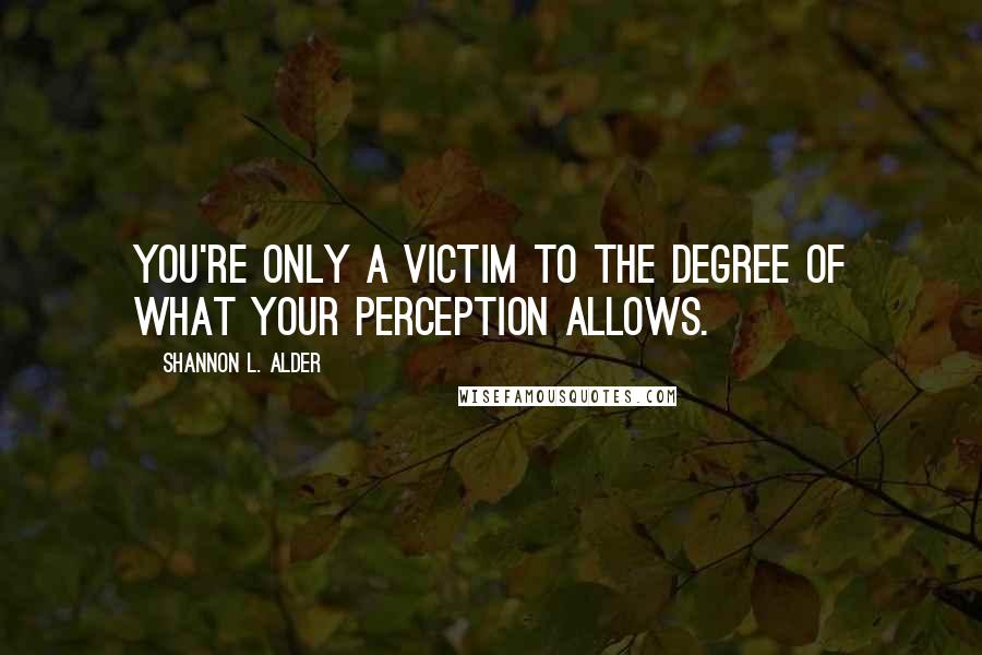 Shannon L. Alder Quotes: You're only a victim to the degree of what your perception allows.