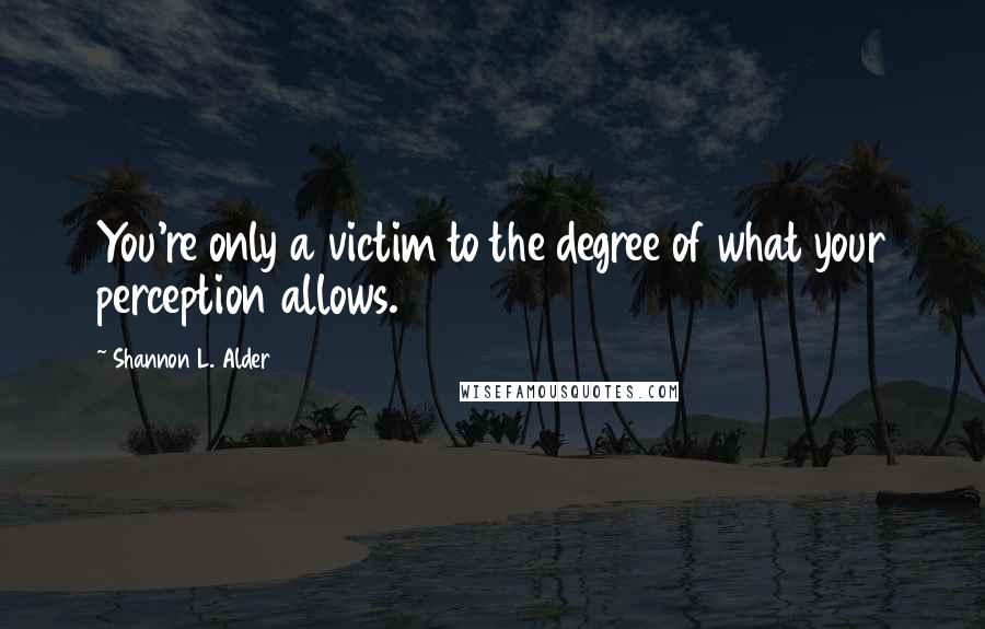 Shannon L. Alder Quotes: You're only a victim to the degree of what your perception allows.