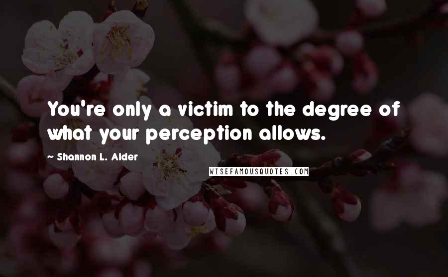 Shannon L. Alder Quotes: You're only a victim to the degree of what your perception allows.